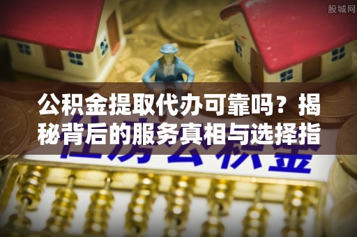 宁河公积金提取代办可靠吗？揭秘背后的服务真相与选择指南