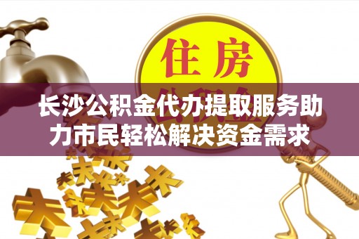 宁河长沙公积金代办提取服务助力市民轻松解决资金需求