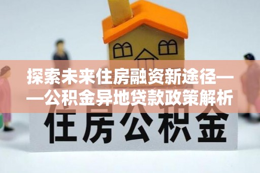 宁河探索未来住房融资新途径——公积金异地贷款政策解析与实践