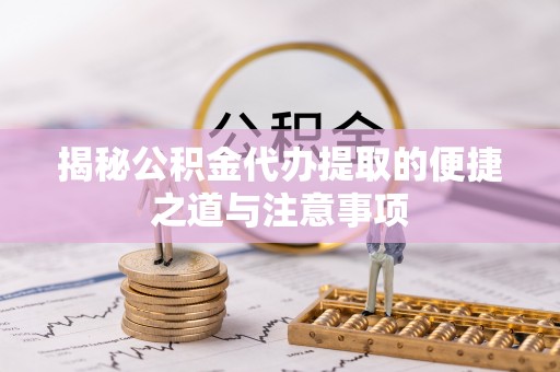 宁河揭秘公积金代办提取的便捷之道与注意事项