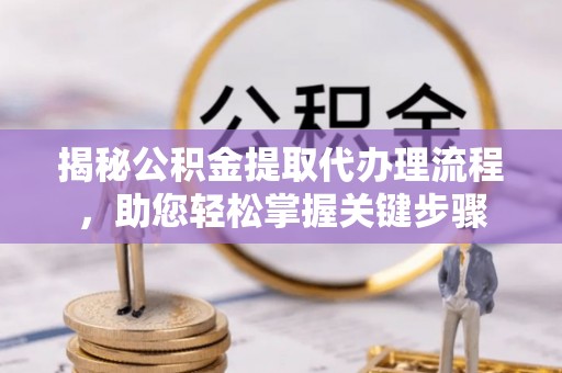 宁河揭秘公积金提取代办理流程，助您轻松掌握关键步骤