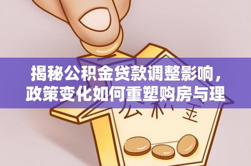 宁河揭秘公积金贷款调整影响，政策变化如何重塑购房与理财规划
