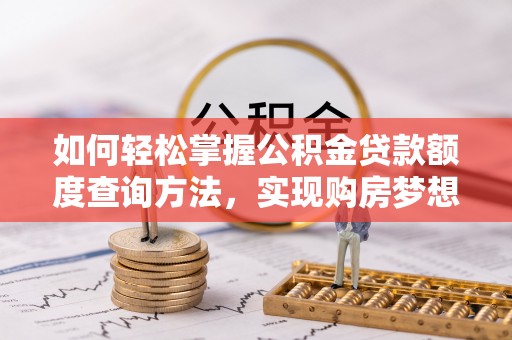 宁河如何轻松掌握公积金贷款额度查询方法，实现购房梦想？