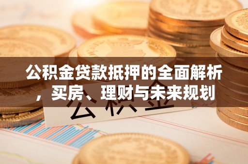 宁河公积金贷款抵押的全面解析，买房、理财与未来规划