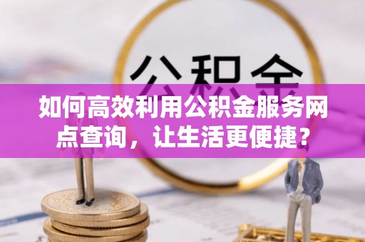 宁河如何高效利用公积金服务网点查询，让生活更便捷？