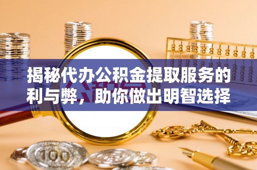 宁河揭秘代办公积金提取服务的利与弊，助你做出明智选择