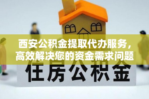 宁河西安公积金提取代办服务，高效解决您的资金需求问题