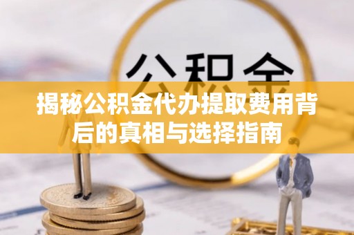 宁河揭秘公积金代办提取费用背后的真相与选择指南