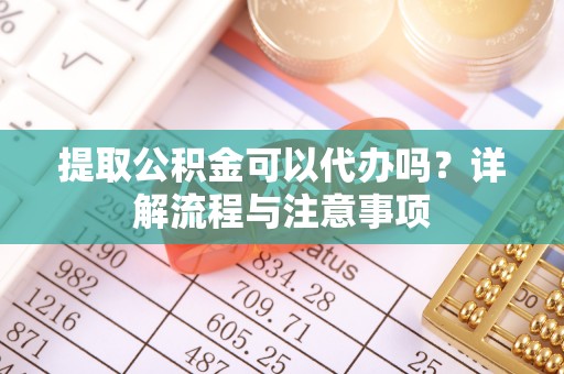 宁河提取公积金可以代办吗？详解流程与注意事项