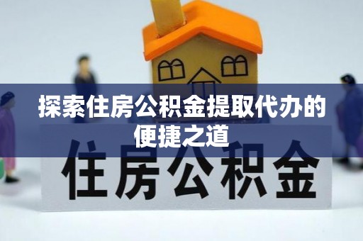 宁河探索住房公积金提取代办的便捷之道