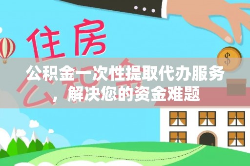 宁河公积金一次性提取代办服务，解决您的资金难题