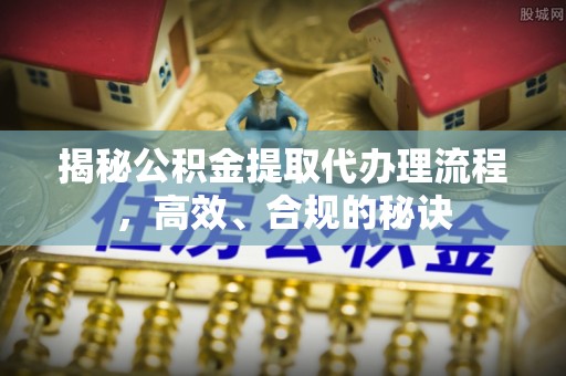 宁河揭秘公积金提取代办理流程，高效、合规的秘诀