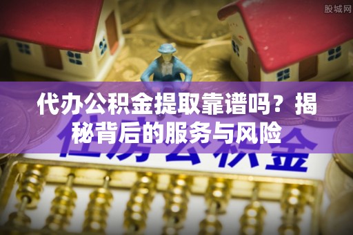 宁河代办公积金提取靠谱吗？揭秘背后的服务与风险