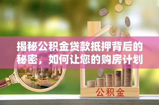 宁河揭秘公积金贷款抵押背后的秘密，如何让您的购房计划更轻松？
