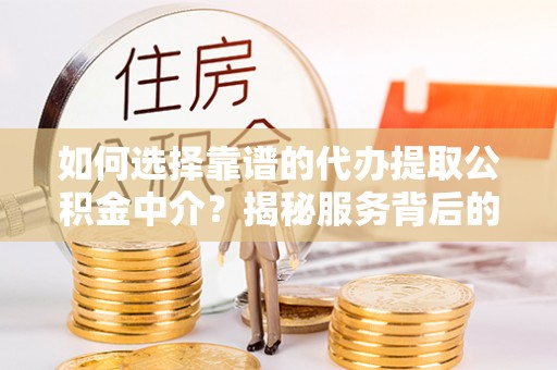 宁河如何选择靠谱的代办提取公积金中介？揭秘服务背后的真相