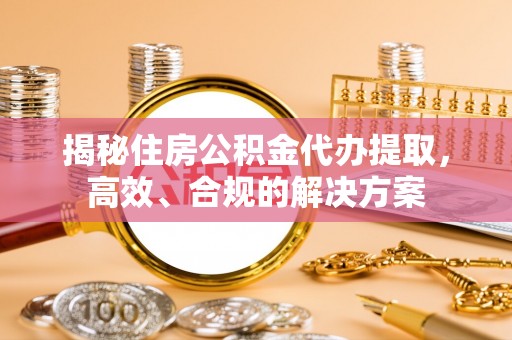 宁河揭秘住房公积金代办提取，高效、合规的解决方案