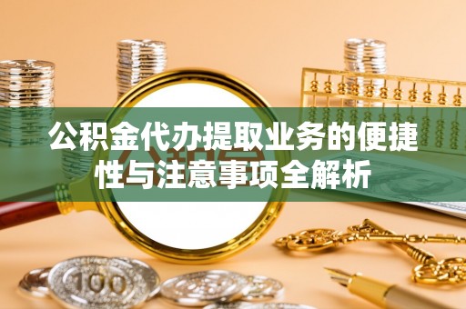 宁河公积金代办提取业务的便捷性与注意事项全解析