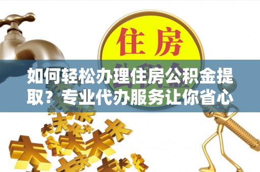 宁河如何轻松办理住房公积金提取？专业代办服务让你省心无忧