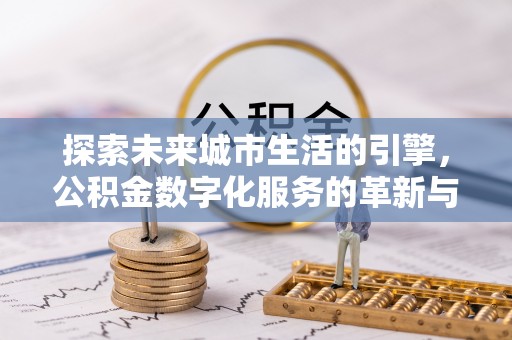 宁河探索未来城市生活的引擎，公积金数字化服务的革新与实践