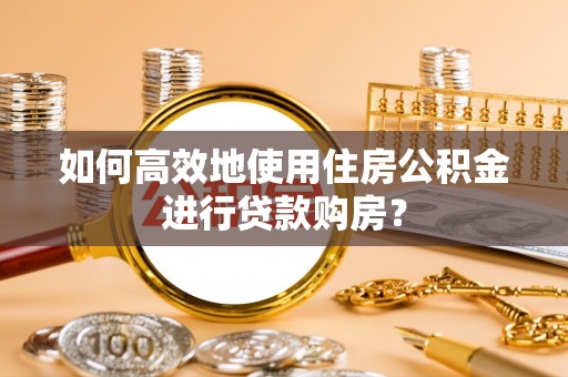 宁河如何高效地使用住房公积金进行贷款购房？